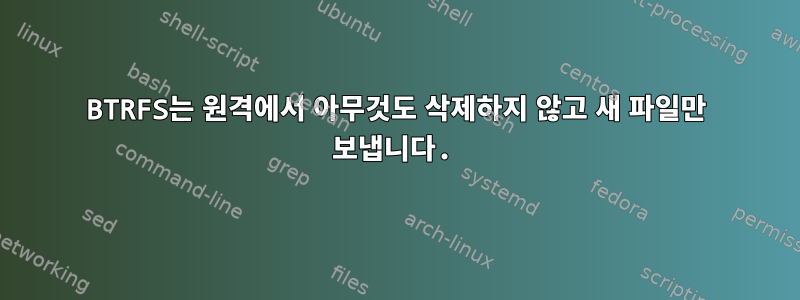 BTRFS는 원격에서 아무것도 삭제하지 않고 새 파일만 보냅니다.