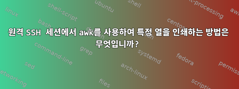 원격 SSH 세션에서 awk를 사용하여 특정 열을 인쇄하는 방법은 무엇입니까?