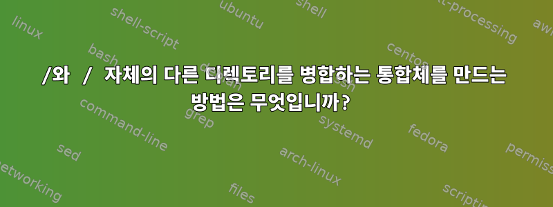 /와 / 자체의 다른 디렉토리를 병합하는 통합체를 만드는 방법은 무엇입니까?