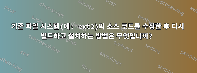 기존 파일 시스템(예: ext2)의 소스 코드를 수정한 후 다시 빌드하고 설치하는 방법은 무엇입니까?