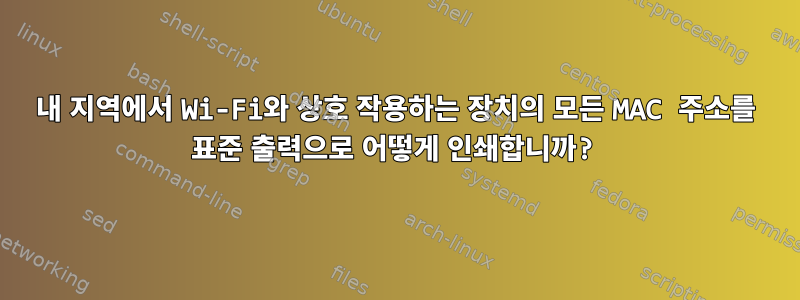 내 지역에서 Wi-Fi와 상호 작용하는 장치의 모든 MAC 주소를 표준 출력으로 어떻게 인쇄합니까?