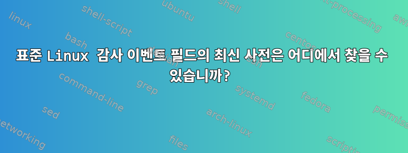 표준 Linux 감사 이벤트 필드의 최신 사전은 어디에서 찾을 수 있습니까?