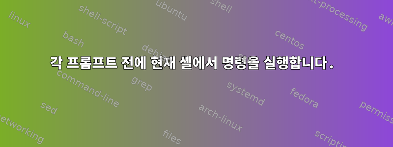 각 프롬프트 전에 현재 셸에서 명령을 실행합니다.