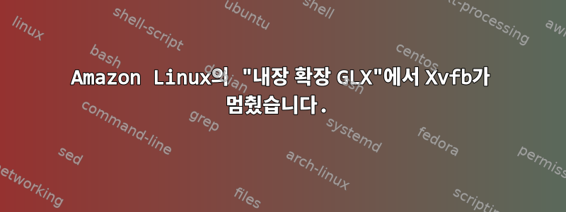 Amazon Linux의 "내장 확장 GLX"에서 Xvfb가 멈췄습니다.