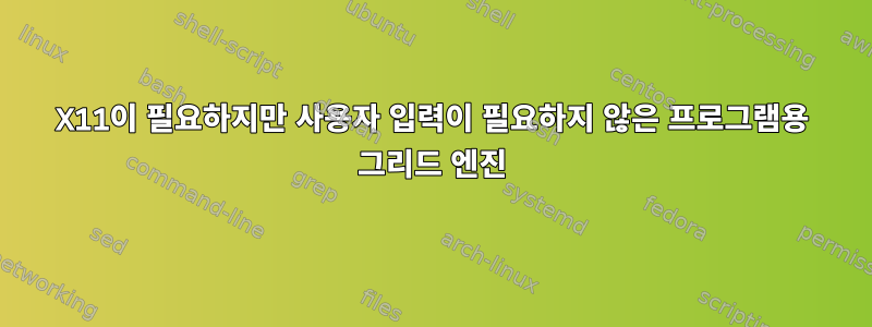 X11이 필요하지만 사용자 입력이 필요하지 않은 프로그램용 그리드 엔진