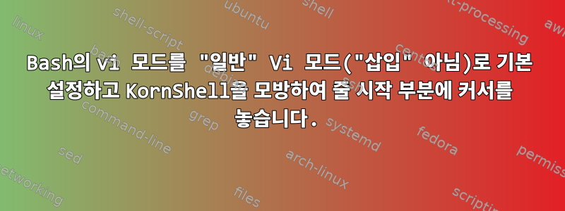 Bash의 vi 모드를 "일반" Vi 모드("삽입" 아님)로 기본 설정하고 KornShell을 모방하여 줄 시작 부분에 커서를 놓습니다.