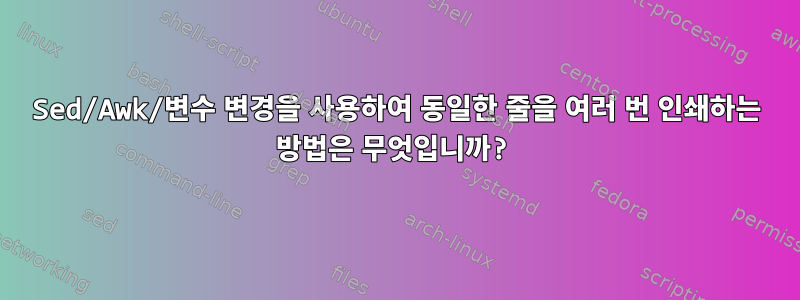 Sed/Awk/변수 변경을 사용하여 동일한 줄을 여러 번 인쇄하는 방법은 무엇입니까?