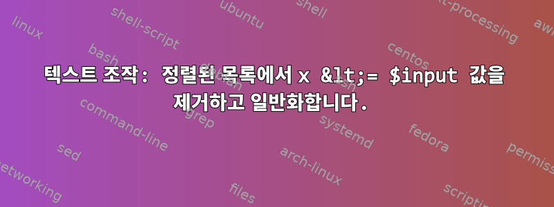 텍스트 조작: 정렬된 목록에서 x &lt;= $input 값을 제거하고 일반화합니다.