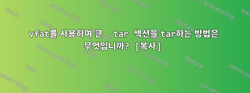 vfat를 사용하여 큰 .tar 섹션을 tar하는 방법은 무엇입니까? [복사]