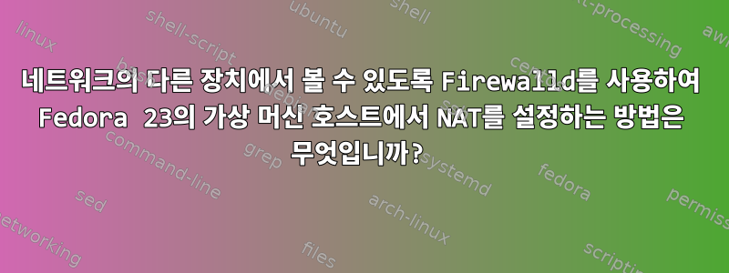 네트워크의 다른 장치에서 볼 수 있도록 Firewalld를 사용하여 Fedora 23의 가상 머신 호스트에서 NAT를 설정하는 방법은 무엇입니까?