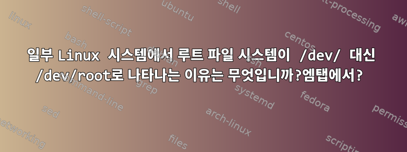 일부 Linux 시스템에서 루트 파일 시스템이 /dev/ 대신 /dev/root로 나타나는 이유는 무엇입니까?엠탭에서?