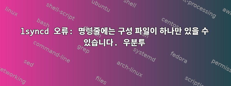 lsyncd 오류: 명령줄에는 구성 파일이 하나만 있을 수 있습니다. 우분투