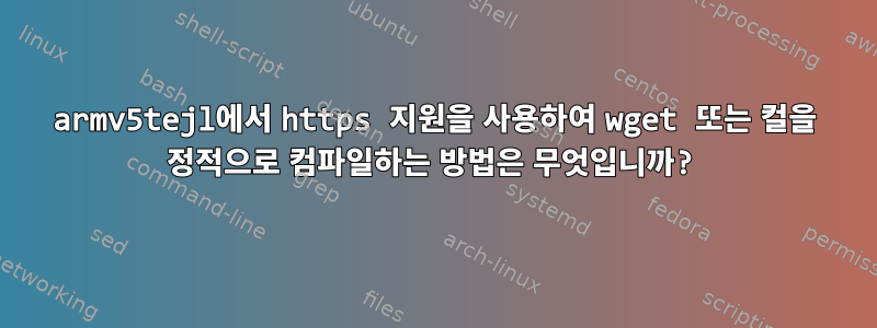 armv5tejl에서 https 지원을 사용하여 wget 또는 컬을 정적으로 컴파일하는 방법은 무엇입니까?