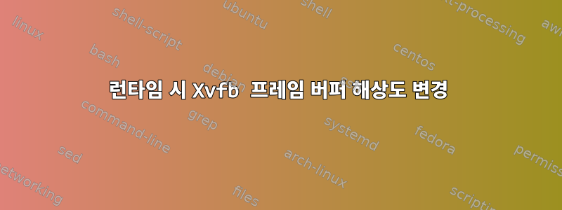 런타임 시 Xvfb 프레임 버퍼 해상도 변경