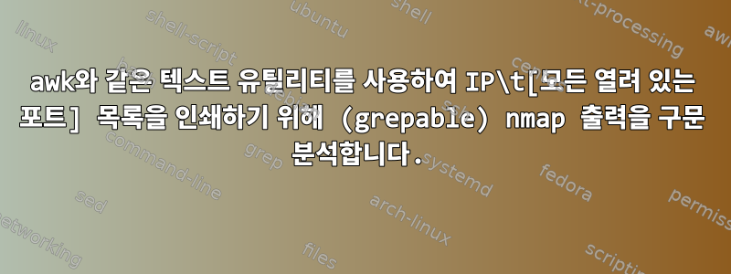 awk와 같은 텍스트 유틸리티를 사용하여 IP\t[모든 열려 있는 포트] 목록을 인쇄하기 위해 (grepable) nmap 출력을 구문 분석합니다.