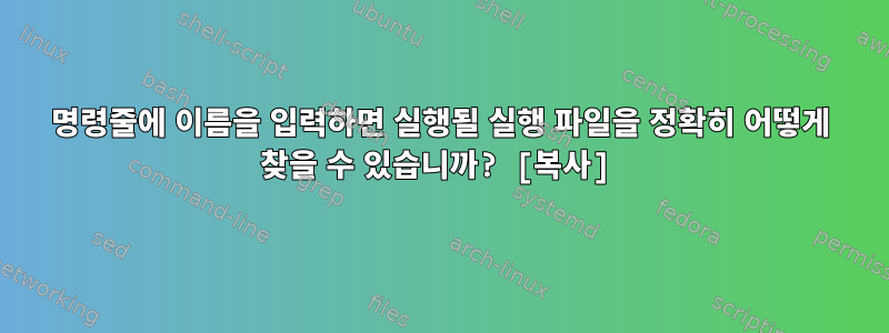 명령줄에 이름을 입력하면 실행될 실행 파일을 정확히 어떻게 찾을 수 있습니까? [복사]