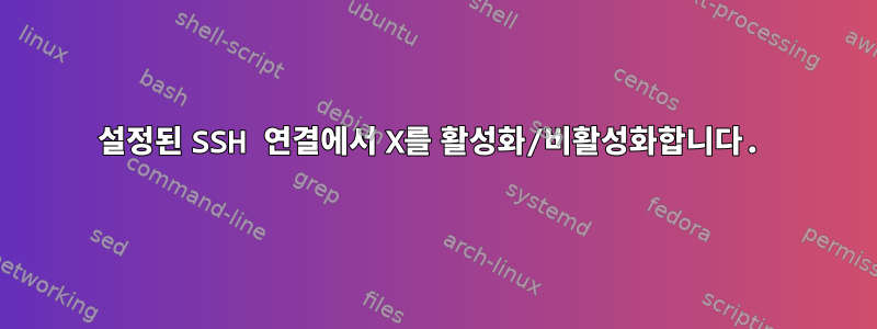 설정된 SSH 연결에서 X를 활성화/비활성화합니다.