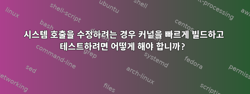 시스템 호출을 수정하려는 경우 커널을 빠르게 빌드하고 테스트하려면 어떻게 해야 합니까?