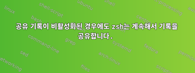 공유 기록이 비활성화된 경우에도 zsh는 계속해서 기록을 공유합니다.