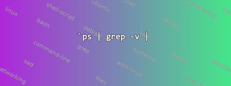 `ps | grep -v |