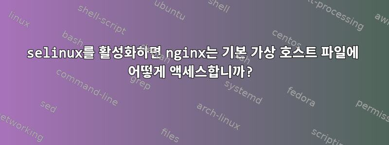 selinux를 활성화하면 nginx는 기본 가상 호스트 파일에 어떻게 액세스합니까?