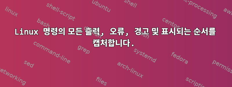 Linux 명령의 모든 출력, 오류, 경고 및 표시되는 순서를 캡처합니다.