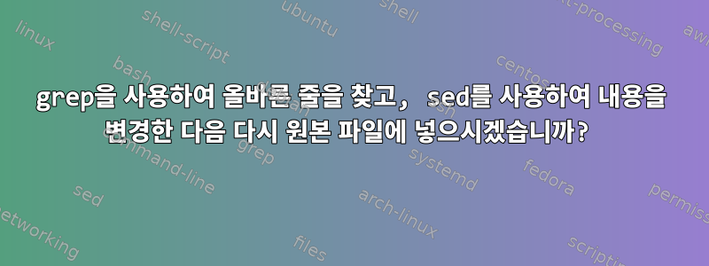 grep을 사용하여 올바른 줄을 찾고, sed를 사용하여 내용을 변경한 다음 다시 원본 파일에 넣으시겠습니까?