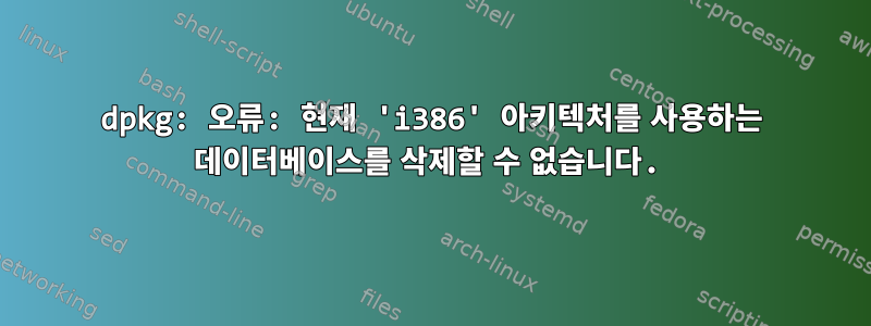 dpkg: 오류: 현재 'i386' 아키텍처를 사용하는 데이터베이스를 삭제할 수 없습니다.