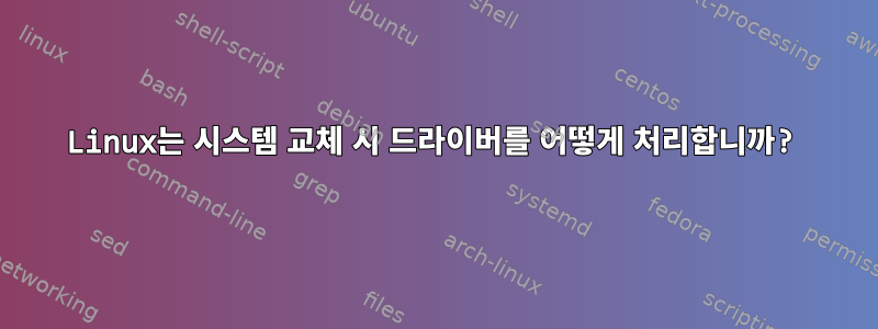 Linux는 시스템 교체 시 드라이버를 어떻게 처리합니까?