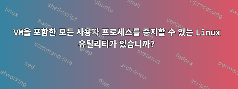 VM을 포함한 모든 사용자 프로세스를 중지할 수 있는 Linux 유틸리티가 있습니까?