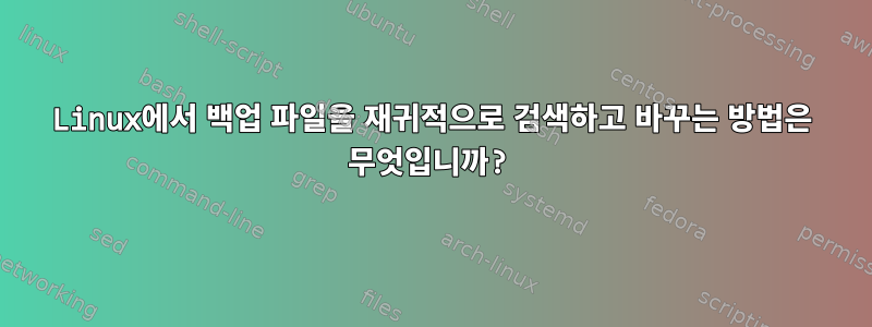 Linux에서 백업 파일을 재귀적으로 검색하고 바꾸는 방법은 무엇입니까?