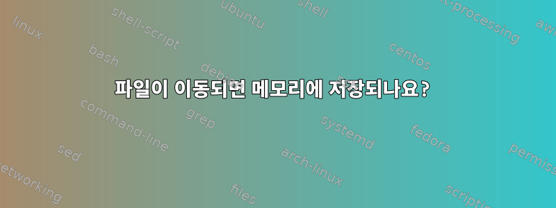 파일이 이동되면 메모리에 저장되나요?