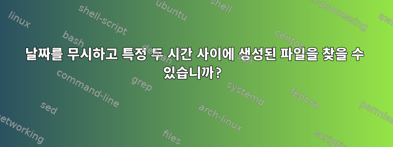 날짜를 무시하고 특정 두 시간 사이에 생성된 파일을 찾을 수 있습니까?