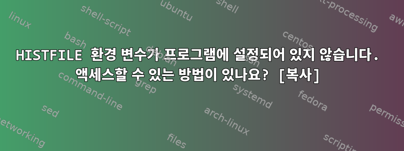 HISTFILE 환경 변수가 프로그램에 설정되어 있지 않습니다. 액세스할 수 있는 방법이 있나요? [복사]