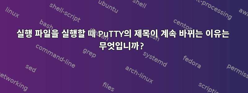 실행 파일을 실행할 때 PuTTY의 제목이 계속 바뀌는 이유는 무엇입니까?