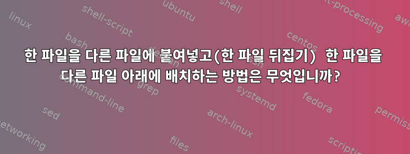 한 파일을 다른 파일에 붙여넣고(한 파일 뒤집기) 한 파일을 다른 파일 아래에 배치하는 방법은 무엇입니까?