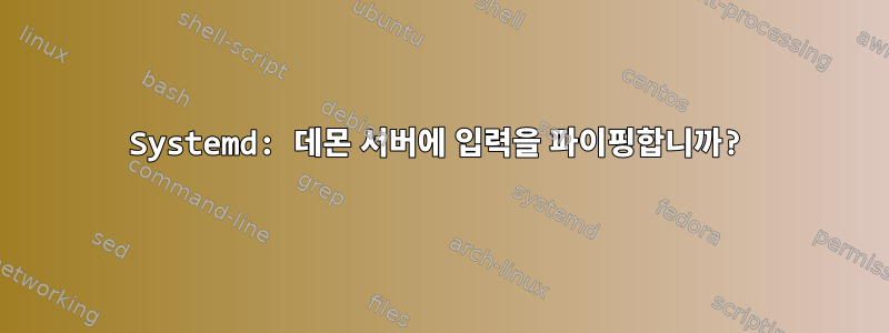 Systemd: 데몬 서버에 입력을 파이핑합니까?