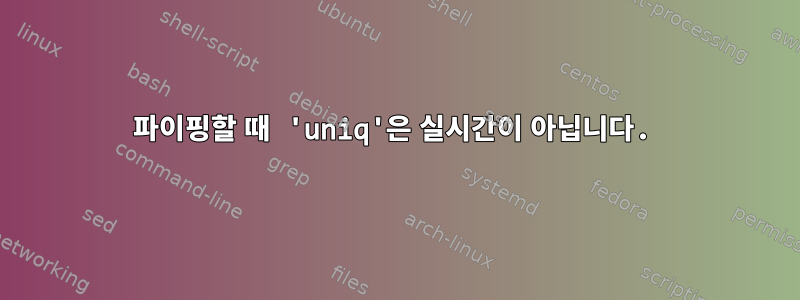 파이핑할 때 'uniq'은 실시간이 아닙니다.