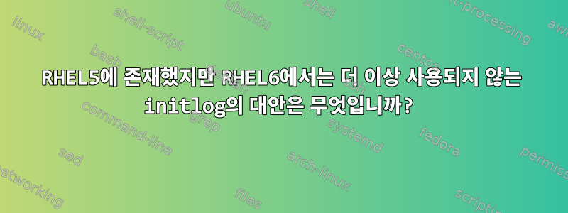 RHEL5에 존재했지만 RHEL6에서는 더 이상 사용되지 않는 initlog의 대안은 무엇입니까?