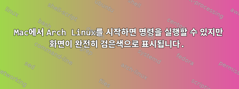 Mac에서 Arch Linux를 시작하면 명령을 실행할 수 있지만 화면이 완전히 검은색으로 표시됩니다.