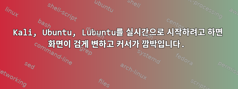 Kali, Ubuntu, Lubuntu를 실시간으로 시작하려고 하면 화면이 검게 변하고 커서가 깜박입니다.