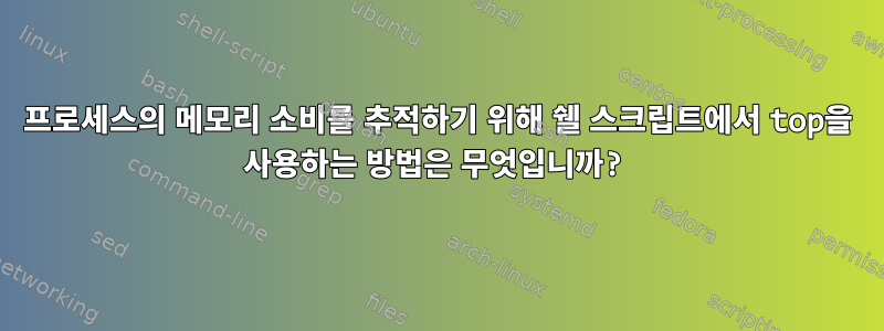 프로세스의 메모리 소비를 추적하기 위해 쉘 스크립트에서 top을 사용하는 방법은 무엇입니까?