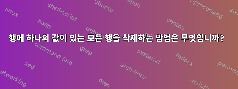 행에 하나의 값이 있는 모든 행을 삭제하는 방법은 무엇입니까?