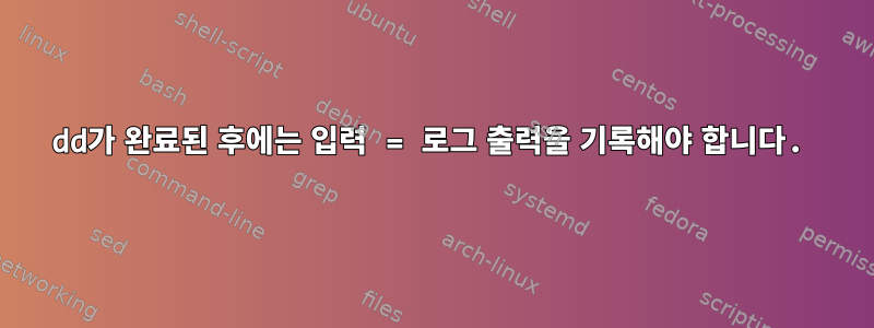 dd가 완료된 후에는 입력 = 로그 출력을 기록해야 합니다.