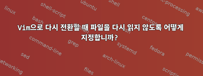 Vim으로 다시 전환할 때 파일을 다시 읽지 않도록 어떻게 지정합니까?