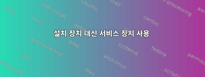 설치 장치 대신 서비스 장치 사용