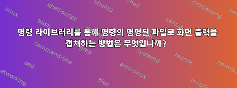 명령 라이브러리를 통해 명령의 명명된 파일로 화면 출력을 캡처하는 방법은 무엇입니까?