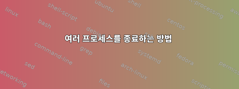 여러 프로세스를 종료하는 방법