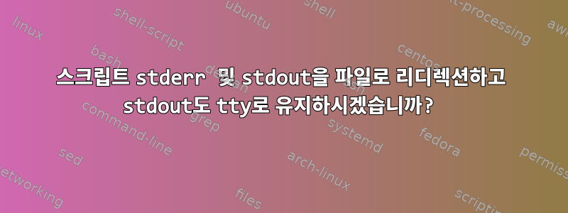 스크립트 stderr 및 stdout을 파일로 리디렉션하고 stdout도 tty로 유지하시겠습니까?