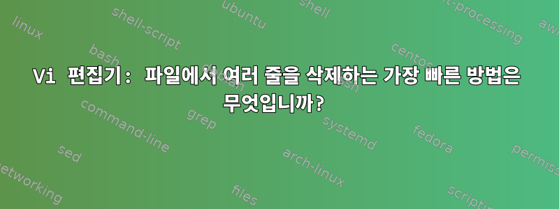 Vi 편집기: 파일에서 여러 줄을 삭제하는 가장 빠른 방법은 무엇입니까?